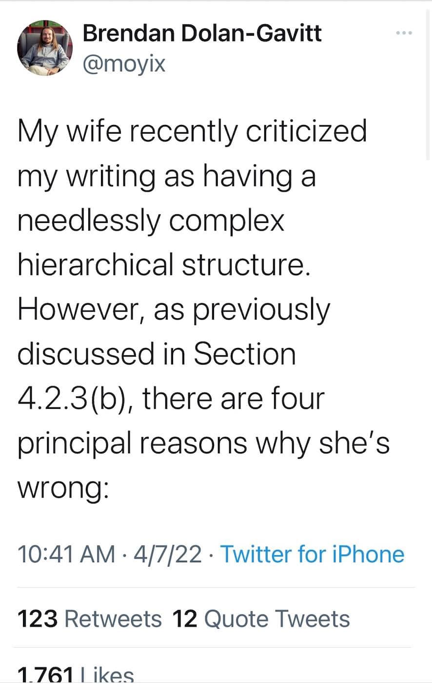 The meme is a Twitter post that pokes fun at a husband's attempt to explain why his wife is wrong about his writing. The husband's explanation is an absurd, overly complex, and needlessly complicated explanation of why his wife's criticism is wrong. The text reads: "My wife recently criticized my writing as having a needlessly complex, hierarchical structure. However, as previously discussed in Section 4.2.3(b), there are four principal reasons why she's wrong."