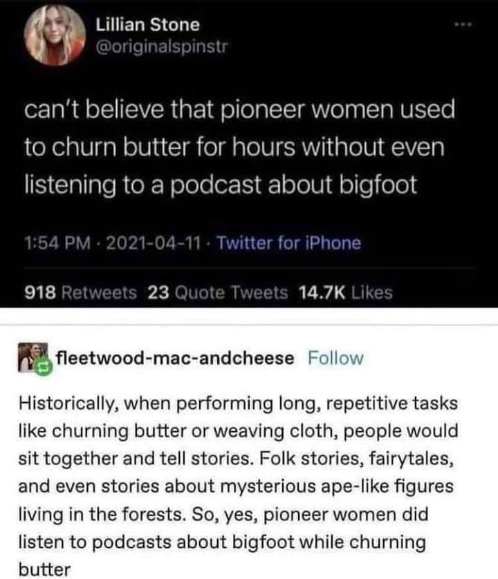 The meme is a humorous comparison between the work ethic of pioneer women and the ability to listen to a podcast about Bigfoot. The text "can't believe that pioneer women used to churn butter for hours without even listening to a podcast about Bigfoot" is presented in a sarcastic tone, implying that the work of pioneer women was more impressive than listening to a podcast about a mythical creature.
