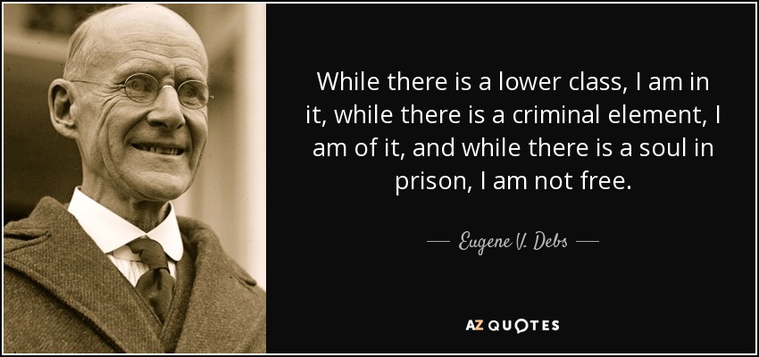 The meme features a sepia-toned photograph of Eugene V. Debs, an American socialist, politician, and labor leader, on the left side of the image. On the right side, there is a quote from him that reads: "While there is a lower class, I am in it, while there is a criminal element, I am of it, and while there is a soul in prison, I am not free." The quote is attributed to Debs in a smaller font below it. The image also includes the text "AZ Quotes" in the bottom right corner. The overall design of the image is simple and clean, with a focus on the quote and the photograph of Debs. The use of sepia tones gives the image a classic and timeless feel.