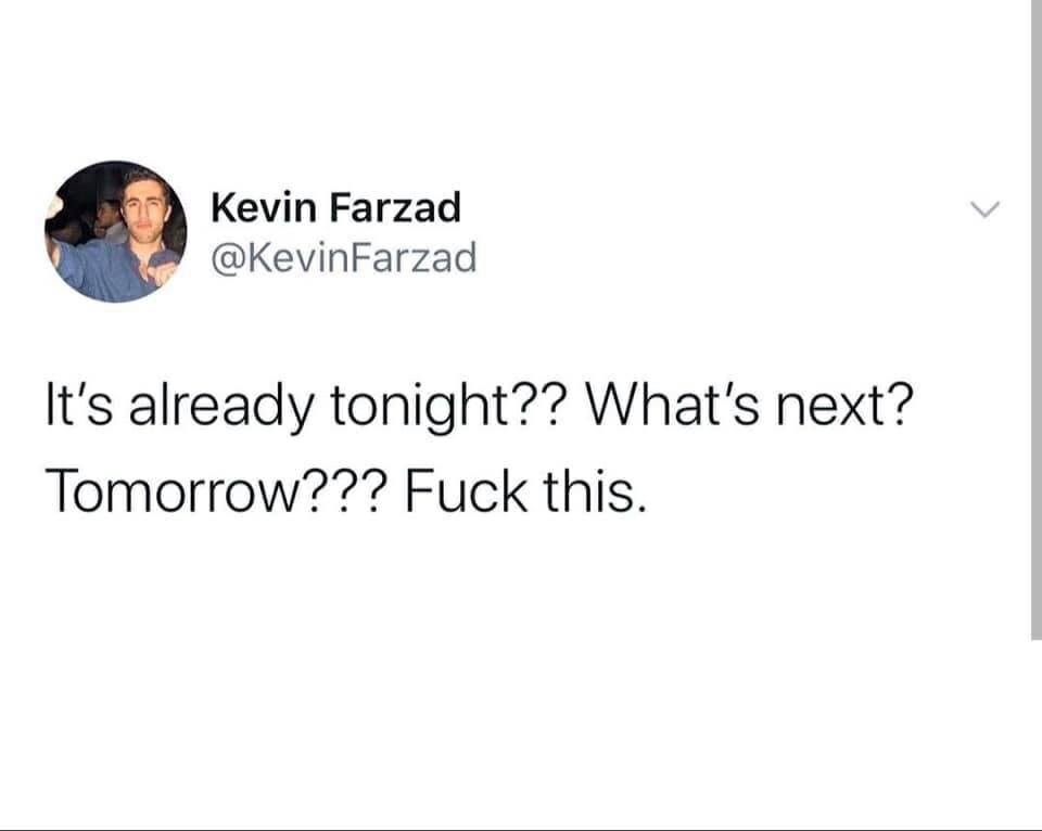 The meme features a tweet from Kevin Farzad, which reads: "It's already tonight? What's next? Tomorrow? F**k this." The tweet is accompanied by a photo of Kevin Farzad, a man with dark hair and a beard, wearing a blue shirt. The background of the tweet is white.  The meme is humorous because it expresses the speaker's frustration and impatience with the passage of time. The use of the word "F**k" adds to the humor, as it is a strong and emphatic expression of the speaker's feelings. The tweet is likely meant to be relatable and entertaining, as it pokes fun at the idea that time can be slow and tedious at times. Overall, the meme is a lighthearted and humorous way to express a common feeling.