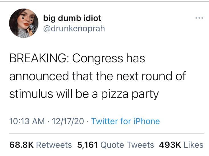 The image is a tweet that reads, "BREAKING: Congress has announced that the next round of stimulus will be a pizza party." The tweet is accompanied by a photo of a woman with a caption that reads, "big dumb idiot." The tweet has been retweeted 68.8K times and has 5,161 quote tweets. The tweet has also been liked 493K times. The tweet is a satirical commentary on the COVID-19 stimulus package, suggesting that it will be a "pizza party" rather than a serious attempt to address the economic crisis. The use of the term "BREAKING" is meant to be ironic, as it is not a breaking news story. The tweet is intended to be humorous and satirical, rather than serious.