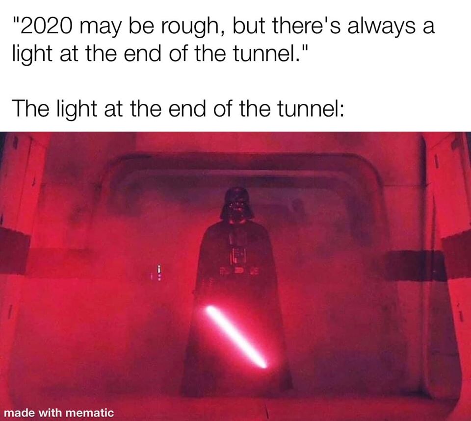 The meme features a quote from Star Wars: "2020 may be rough, but there's always a light at the end of the tunnel." However, instead of an actual light, the image shows Darth Vader, a dark and powerful character from the same series, with a red lightsaber. This unexpected twist pokes fun at the idea that everything will be okay, even when things seem dire.