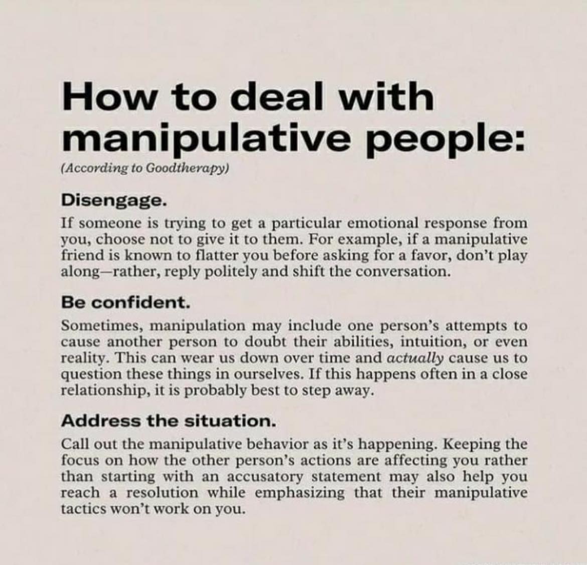 The meme is a humorous guide on how to deal with manipulative people, using a playful tone to provide advice on how to handle situations where someone is trying to manipulate or control you. The text includes three tips: "Disengage", "Be confident", and "Address the situation", each with a brief explanation of how to use these strategies to navigate manipulative interactions. The text also includes a note that the tips are based on "Goodtherapy" and are meant to be a lighthearted and humorous guide to dealing with manipulative people.