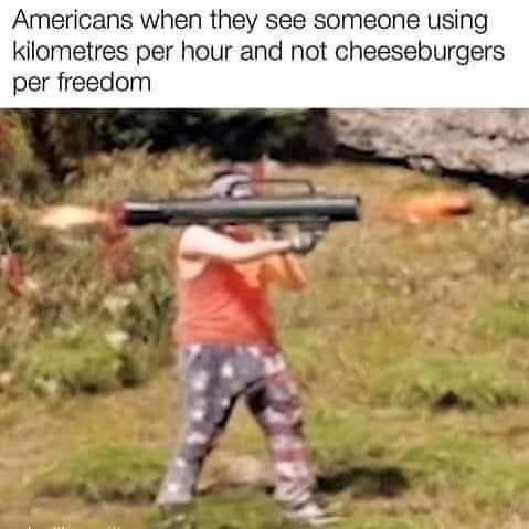 This meme is a humorous image of a person holding a large gun, with a caption that reads: "Americans when they see someone using kilometres per hour and not cheeseburgers per freedom." The image is a play on the common stereotype that Americans are not familiar with the metric system, and the caption is a tongue-in-cheek reference to this stereotype.