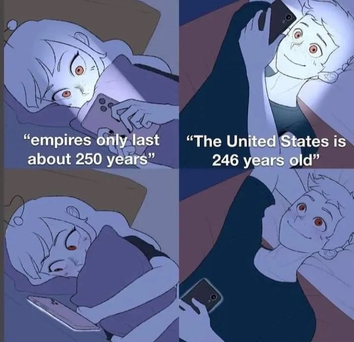 This meme is a humorous comparison between the longevity of empires and the United States. It features a split-screen image with a person lying in bed, initially saying "empires only last about 250 years" and then suddenly changing their tone to "the United States is 246 years old". The image is meant to be humorous and ironic, highlighting the absurdity of the person's sudden shift in perspective.