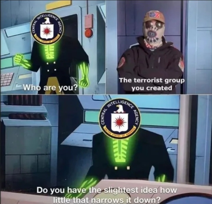 This meme is a humorous exchange between the CIA and a terrorist. The CIA asks "Who are you?" and the terrorist responds "The terrorist group you created." The CIA then asks "Do you have the slightest idea how little that narrows it down?" The image is likely a humorous and satirical take on the CIA's ability to create and manage terrorist groups.