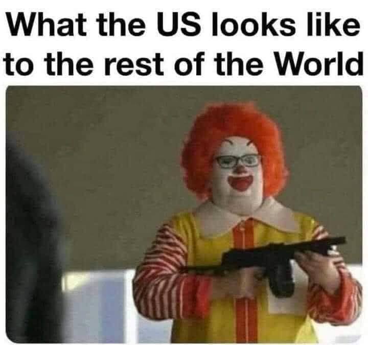 This meme is a humorous commentary on the United States' perception of itself in the world. It features a picture of Ronald McDonald, a beloved fast food character, holding a machine gun and wearing a menacing expression. The text above the image reads "What the US looks like to the rest of the world" and is meant to poke fun at the country's reputation for militarism and aggression.