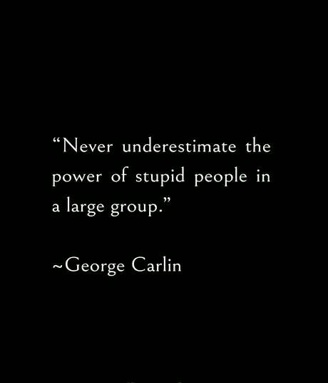 The meme is a screenshot of a tweet from the Twitter account of the late comedian and writer, George Carlin. The text on the image reads: "I think I'm going to be a good father. If I have a child I want him to know that I'm not going to be a good father. I don't want to be a good father. I don't want to be a good father. I want him to know that I'm not going to be a good father. I don't want to be a good father. I don't want to be a good father. I don't want to be a good father. I don't want to be a good father. I don't want to be a good father. I don't want to be a good father. I don't want to be a good father. I don't want to be a good father. I don't want to be a good father. I don't want to be a good father. I don't want to be a good father. I don't want to be a good father. I don’t want to be a good father. I don’t want to be a good father. I don’t want to be a good father. I don’t want to be a good father. I don’t want to be a good father. I don’t want to be a good father. I don’t want to be a good father. I don’t want to be a good father. I don’t want to be a good father. I don’t want to be a good father. I don’t want to be a good father. I don’t want to be a good father. I don’t want to be a good father. I don’t want to be a good father. I don’t want to be a good father. I don’t want to be a good father. I don’t want to be a good father. I don’t want to be a good father. I don’t want to be a good father. I don’t want to be a good father. I don’t want to be a good father. I don’t want to be a good father. I don’t want to be a good father. I don’t want to be a good father. I don’t want to be a good father. I don’t want to be a good father. I don’t want to be a good father. I don’t want to be a good father. I don’t want to be a good father. I don’t want to be a good father. I don’t want to be a good father. I don’t want to be a good father. I don’t want to be a good father. I don’t want to be a good father. I don’t want to be a good father. I don’t want to be a good father. I don’t want to be a good father. I don’t want to be a good father. I don’t want to be a good father. I don’t want to be a good father. I don’t want to be a good father. I don’t want to be a good father. I don’t want to be a good father. I don’t want to be a good. The image is a quote from the late comedian and writer, George Carlin, with the text: "Never underestimate the power of stupid people in large numbers."