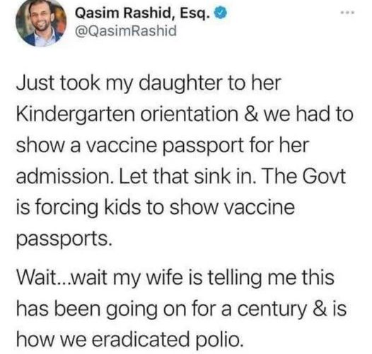 The meme is a screenshot of a tweet from a Twitter user named Qasim Rashid, an American lawyer and activist. The tweet is a humorous and satirical commentary on the COVID-19 pandemic and the US government's handling of it. The text reads: "Just took my daughter to her Kindergarten orientation & we had to show a vaccine passport. Let that sink in. The government is forcing kids to show vaccine passports. Wait...my wife is telling me this has been going on for a century & is how we eradicated polio."