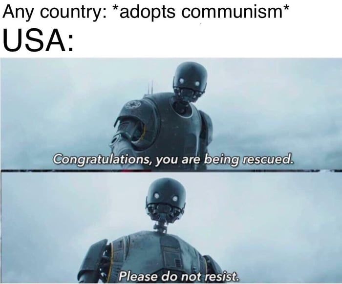 This meme is a humorous comparison between the United States and the Soviet Union during the Cold War. It features a scene from the 2016 film "Rogue One: A Star Wars Story" where a character, K-2SO, a reprogrammed Imperial droid, is trying to help a rebel pilot escape from Imperial forces. The meme replaces the character's dialogue with a statement about the US adopting communism, implying that the US would never do so, and then adds a caption that says "In other words, the US will never adopt communism".