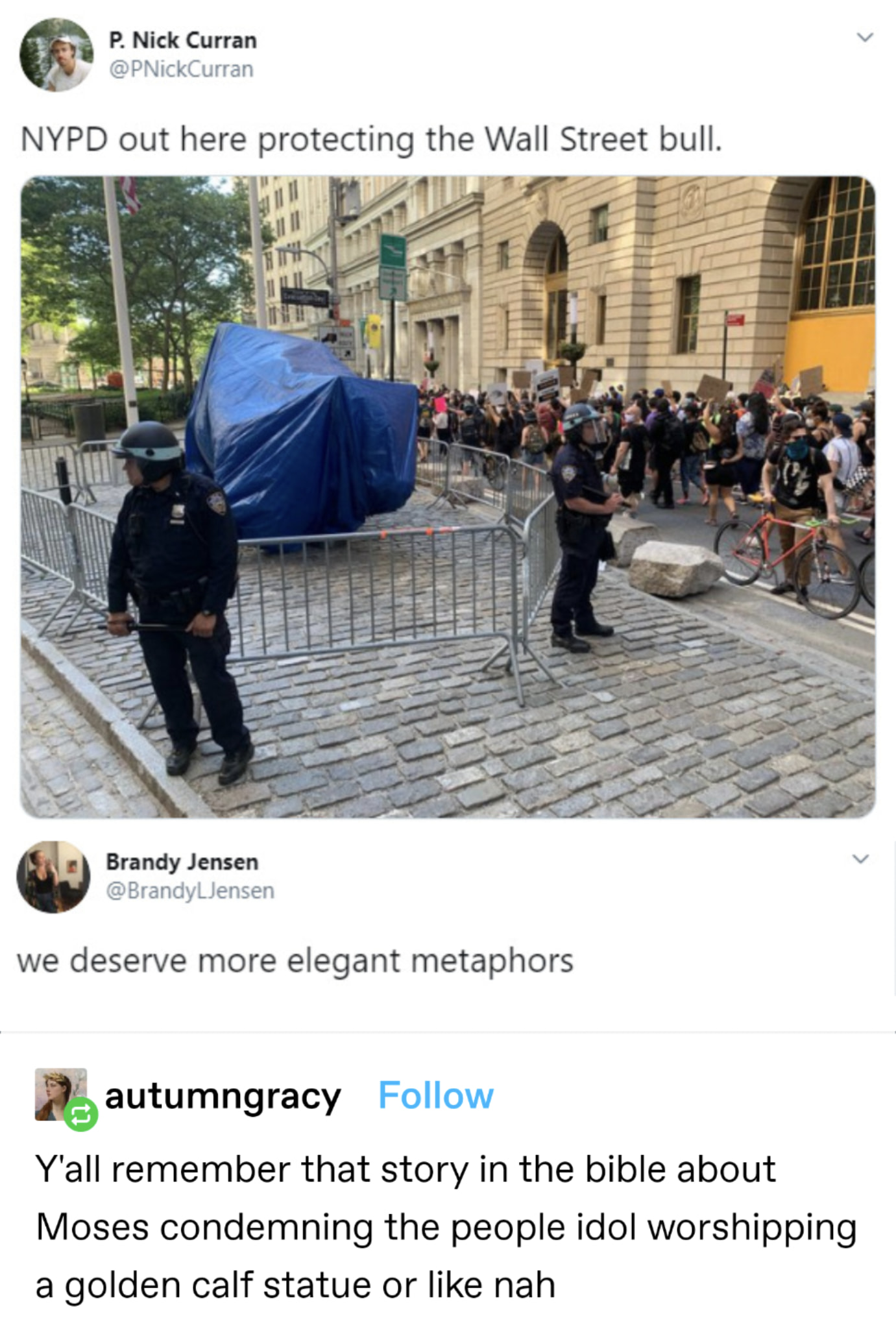 This meme is a humorous image of a police officer standing in front of a barricade, with a large blue tarp covering a statue of a bull. The image is captioned "NYPD out here protecting the Wall Street bull" and is followed by a comment that says "we deserve more elegant metaphors". The meme is poking fun at the idea that the police are protecting a statue of a bull, implying that they are doing so in a way that is overly dramatic or theatrical.
