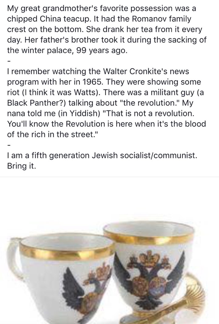 This meme is a humorous comparison between two different types of tea cups. The text on the image reads: "My great-grandmother's favorite tea cup was a Russian Imperial Eagle cup. My great-grandmother's favorite tea cup was a Russian Imperial Eagle cup. I remember watching the Walter Cronkite's news program in 1965. They were showing some riot (I think it was Watts). There was a militant guy (a Black Panther?) talking about 'the revolution.' My grandmother told me (in Yiddish) 'That is not a revolution. You'll know the revolution is here when it's the blood of the rich in the streets.' I am a fifth-generation Jewish socialist/communist. Bring it."