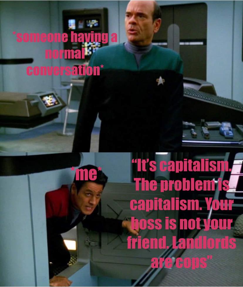 This meme is a humorous take on the stereotype that a "normal" conversation can quickly turn into a philosophical debate. The image shows two characters from Star Trek: The Next Generation, Commander Riker and Data, in a humorous and unexpected situation. The text on the image reads: "Someone having a normal conversation: 'It's capitalism, the problem is capitalism. The solution is communism. The problem is the capitalist system. The solution is communism. The problem is capitalism. The solution is communism. The problem is capitalism. The solution is communism.'"