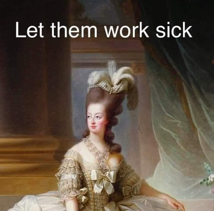 This meme is a humorous take on the concept of "let them work" in a workplace setting. The image features a portrait of Marie Antoinette, a French queen known for her infamous phrase "Let them eat cake," but in this meme, she says "Let them work sick" instead. The meme is a play on words, using a historical figure's phrase to poke fun at the idea that some people might feel obligated to come to work even when they're not feeling well.