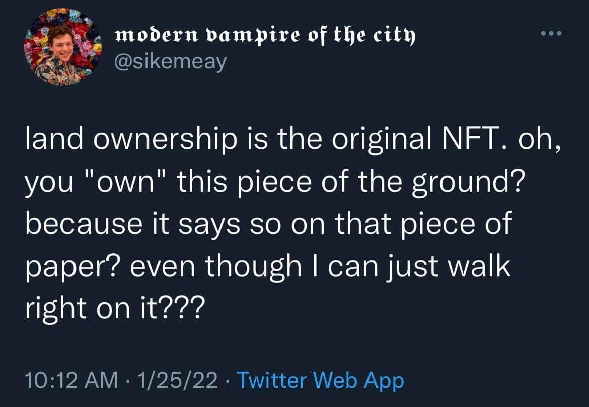 The meme is a humorous commentary on the concept of "ownership" in the context of non-fungible tokens (NFTs). It features a quote from a tweet that reads: "land ownership is the original NFT. oh, you 'own' this piece of land? because it says so on that piece of paper? even though i can just walk right on it?". The meme pokes fun at the idea that ownership of physical land is often tied to a piece of paper, which is easily destroyed or lost.
