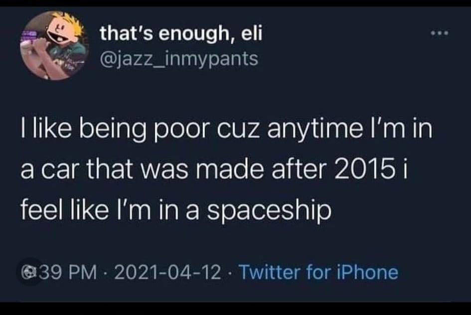 This meme is a screenshot of a tweet that reads: "I like being poor, cuz whenever I'm in a car that was made after 2015, I feel like I'm in a spaceship." The tweet is humorous because it pokes fun at the idea that modern cars are so advanced and luxurious that they feel like a spaceship, even for someone who is struggling financially.