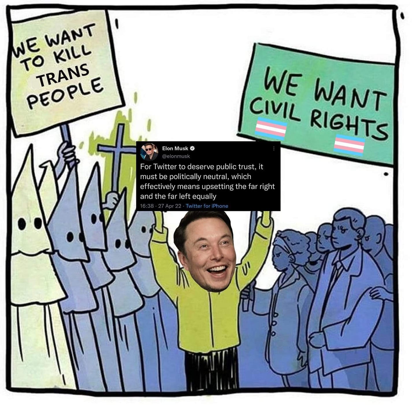 This meme is a humorous commentary on the current state of social media. It features a cartoon image of a crowd of people holding signs that read "We want to kill trans people" and "We want to kill blacks" (with the word "trans" and "blacks" crossed out and replaced with "people" and "blacks" respectively). The image is overlaid with a quote from Elon Musk's Twitter account, where he says "For Twitter to deserve public trust, it must be politically neutral, which means it must be extremely left-wing". The meme is poking fun at the idea that Elon Musk's statement is absurd and ironic, given the history of his Twitter account being a hub for right-wing extremism.