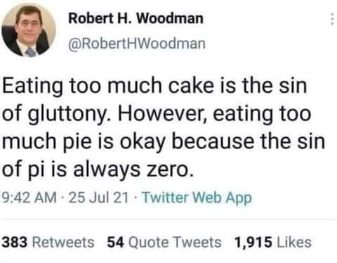 This meme is a humorous take on the mathematical concept of pi (π), which is approximately 3.14. The meme presents a joke about the relationship between eating too much cake and the value of pi, saying "Eating too much cake is the sin of gluttony. However, eating too much pie is okay because the sin of pi is always zero." The meme is a play on words, using the mathematical constant pi (π) as a pun on the phrase "sin of pi is always zero".