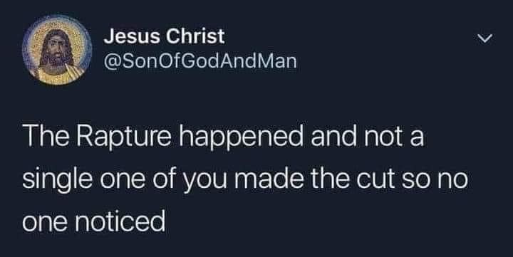 This meme is a screenshot of a Twitter post that reads: "The Rapture happened and no one died because I was too busy yelling at kids to get off my lawn." The image is likely a humorous take on the biblical concept of the Rapture, where a group of people are suddenly and mysteriously taken up to heaven, but in this case, the author is joking that the Rapture was actually just a group of kids playing in the yard.