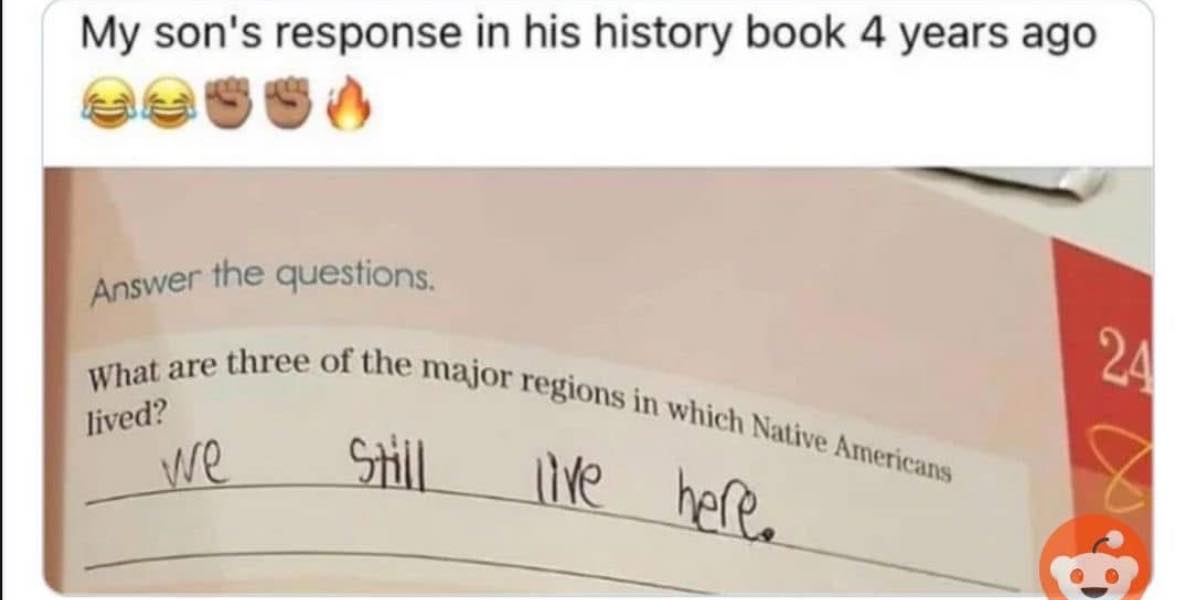This meme is a screenshot of a history textbook question, where a student has written a humorous response. The question asks about three major regions where Native Americans lived, and the student's answer is "we still live here". The text is handwritten in a childlike style, with misspellings and informal language. The humor comes from the student's attempt to be clever, but ultimately failing to provide a historical answer.