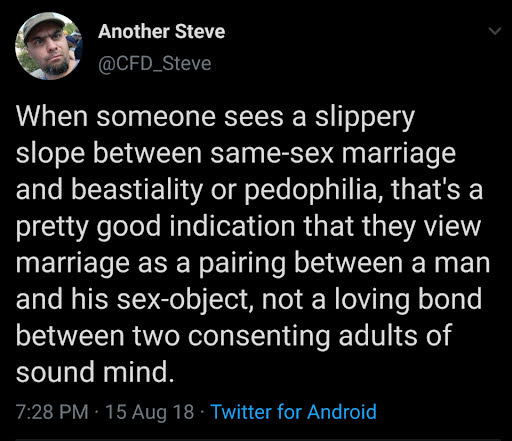 The meme is a screenshot of a tweet from a Twitter user named @CFD_Steve. The text reads: "When someone sees a slippery slope between same-sex marriage and bestiality or pedophilia, that's a pretty good indication that they view marriage as a pairing between a man and his sex-object, not a loving bond between two consenting adults of sound mind." The tweet is a satirical commentary on the idea that some people may view marriage as a relationship between a man and his sex object, rather than a romantic relationship between two people.