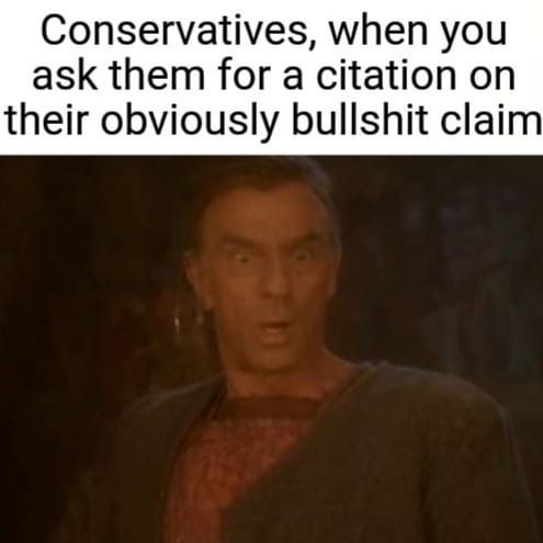 This meme features a still image of a character from the TV show "Star Trek: The Next Generation," Captain Jean-Luc Picard, with a look of incredulousness on his face. The text at the top of the image reads, "Conservatives, when you ask them for a citation on their obviously bullshit claims." The image is meant to be humorous and satirical, poking fun at the tendency of some conservatives to make claims without providing evidence or citations to support them.