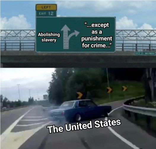 This meme is a humorous take on the idea that the United States is a country that is supposed to be a beacon of freedom and democracy, but in reality, it has a long history of slavery and racism. The image shows a road sign that says "Abolishing slavery... except as a punishment for crime" with an arrow pointing to the right, implying that the country is still struggling to overcome its past. The text at the top of the image reads "The United States".