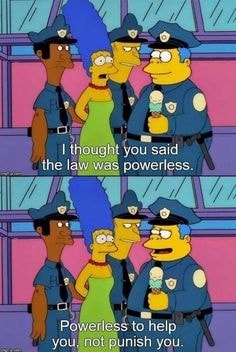 The meme features a scene from The Simpsons, where Chief Wiggum is explaining the law to Marge. He states, "I thought you said the law was powerless," to which Marge responds, "Powerless to help you, not to punish you." The image is a humorous commentary on the often-strict nature of laws, suggesting that while they may not be able to protect or assist individuals, they can still be used to punish them. The meme pokes fun at the idea that laws are often used as a means of control rather than protection.