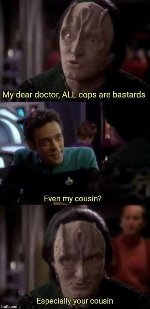 This meme is a humorous exchange between two characters, one of whom is a Klingon from the Star Trek franchise. The Klingon says "My dear doctor, all cops are bastards" in response to a question about his cousin, implying that he has a negative view of law enforcement. The second character, a doctor, responds with a sarcastic "Even my cousin?"