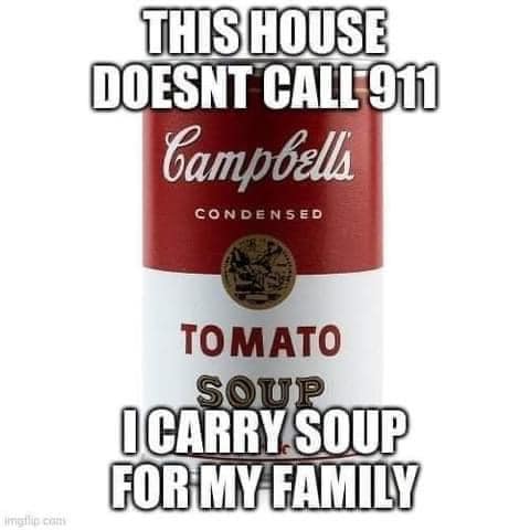 This meme is a play on the Campbell's soup brand. The image features a Campbell's soup can with the word "Campbell's" replaced by "Campbell" in a bold, artistic font. The text above the can reads, "This house doesn't call 911" and below it says, "I carry soup for my family." The meme is likely meant to be humorous, suggesting that the person is so prepared with soup that they don't need to call for help in a situation where they would typically call for emergency services. The use of the Campbell's brand and soup can as a metaphor for being prepared and/or self-sufficient is the central idea of the meme.