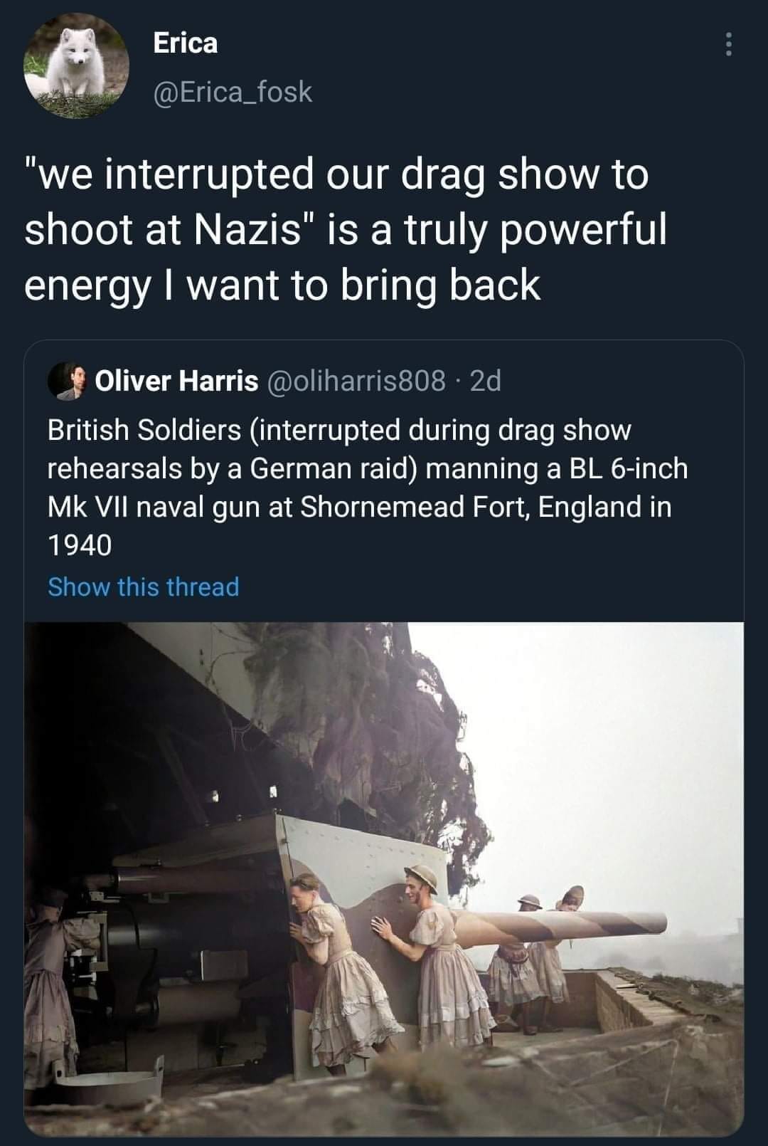 This meme is a humorous comparison between the energy of a drag show and the energy of Nazi soldiers. The top tweet reads, "we interrupted our drag show to shoot at Nazis" and the bottom tweet shows a photo of British soldiers in 1940, dressed in their military uniforms, with a serious expression, holding guns and ready to fire. The meme is poking fun at the idea that the energy of a drag show is so powerful that it can interrupt a military operation and make the soldiers want to shoot at Nazis. The image is a still from the movie "The Longest Day," which depicts the D-Day landings in Normandy during World War II. The soldiers in the photo are not actually dressed in drag, but rather in their military uniforms, and they are not participating in a drag show. The meme is meant to be humorous and ironic, rather than taken literally.