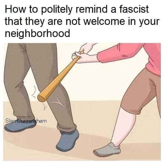 This meme is a satirical commentary on how to identify and address someone who is not welcome in your neighborhood. The image shows a person being hit with a bat by another person, with the text "How to politely remind a fascist that they are not welcome in your neighborhood" above it. The humor comes from the absurdity of using violence to address someone's presence in your neighborhood, which is typically not a polite or acceptable way to handle the situation.