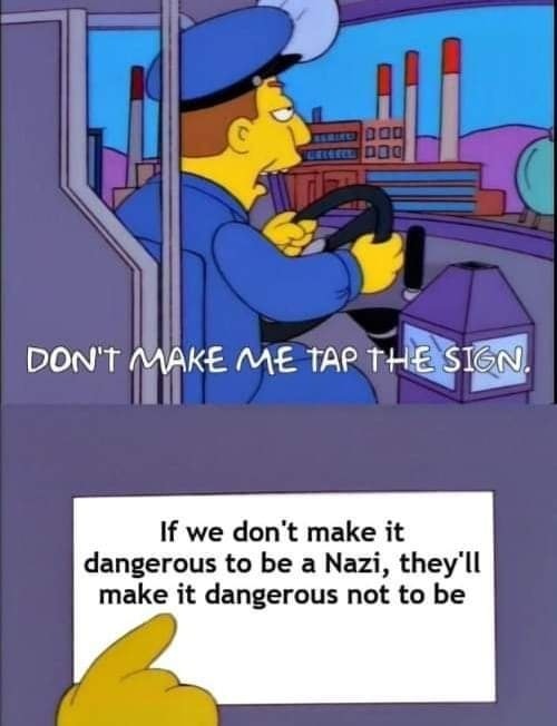 This meme is a humorous adaptation of a famous scene from The Simpsons, where a character is being instructed to press a button to make a sign. The scene is reimagined with a sign that says "Don't make me tap the sign" and a response from the character, "If we don't make it dangerous to be a Nazi, they'll make it dangerous to be something else."