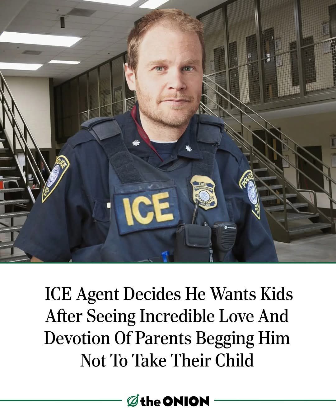 The meme features a photo of an Immigration and Customs Enforcement (ICE) agent with a serious expression. Below the photo is a headline that reads, "ICE Agent Decides He Wants Kids After Seeing Incredible Love And Devotion Of Parents Begging Him Not To Take Their Child." The article is likely satirical, suggesting that the agent's change of heart is motivated by the emotional appeal of the parents' actions, rather than any personal or professional reasons. The tone is likely to be humorous and critical of the agent's earlier actions.