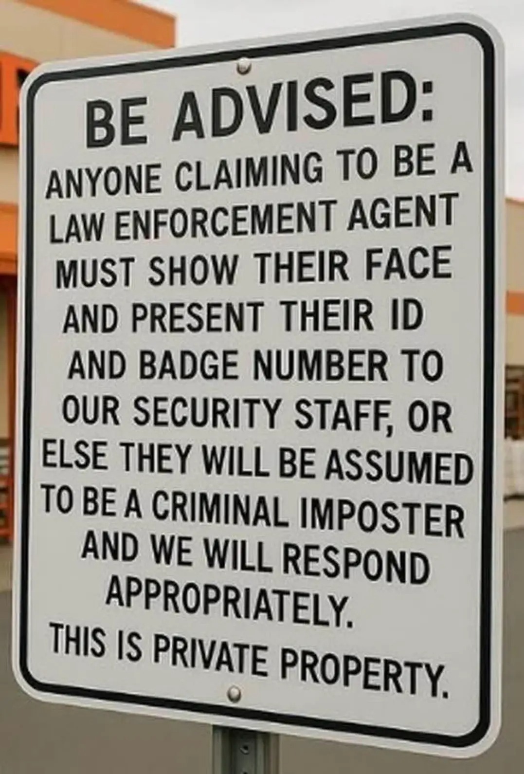 The image is a sign that appears to be placed at a private property. The sign has a warning message that says: "BE ADVISED: Anyone claiming to be a law enforcement agent must show their face and present their ID and b...