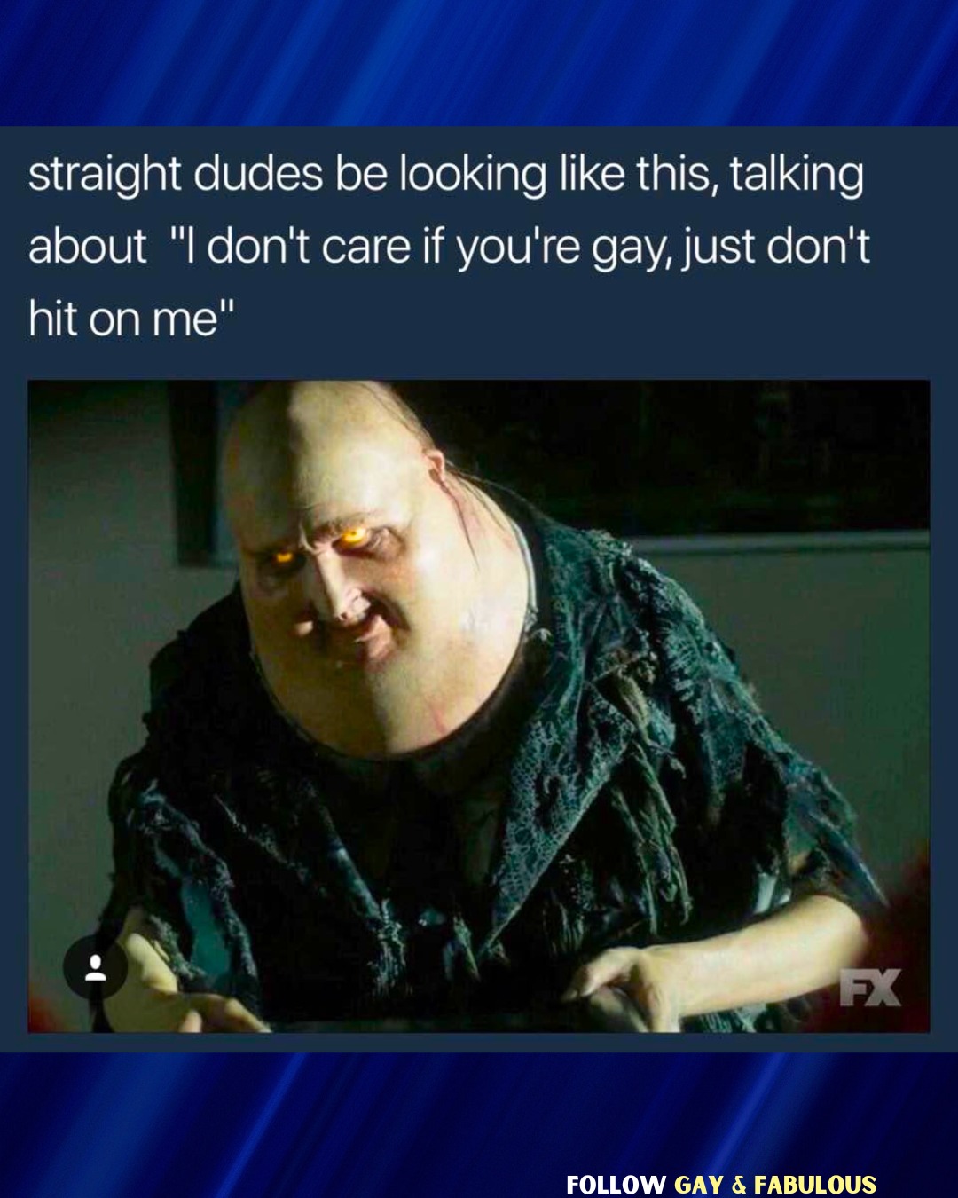 This meme features a screenshot from the TV show "American Horror Story" with a character's face distorted and twisted in a grotesque expression. The text above the image reads: "Straight dudes be like this, talking about 'I don't care if you're gay, just don't hit on me'". The image is meant to be humorous and ironic, suggesting that the character's extreme reaction is an over-the-top response to a simple conversation about being gay.