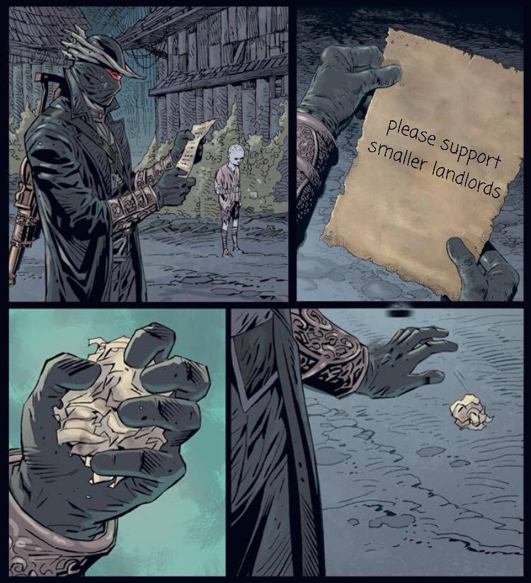 This meme is a humorous take on a scene from the video game Dark Souls, where a character is given a note from a mysterious figure. The note reads, "Please support smaller landlords," which is a tongue-in-cheek commentary on the game's infamous "Pest Control" quest, where players must kill a group of rats to help a local merchant. The meme pokes fun at the absurdity of the situation, making it a ligh-hearted and humorous take on the game's dark and often bleak atmosphere.