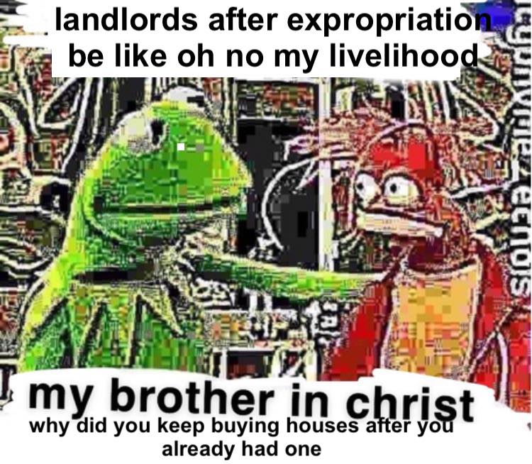 The meme features a cartoon image of Kermit the Frog and Miss Piggy from The Muppet Show. The text reads: "landlords after expropriation be like 'oh no my livelihood' and 'my brother in christ why did you keep buying houses after you already had one'". The meme is a humorous commentary on the challenges of being a landlord, especially when your property is expropriated (taken over by the government) and you're left with no income. The image is likely a humorous and satirical take on the challenges of being a landlord, with a dash of irony and humor.