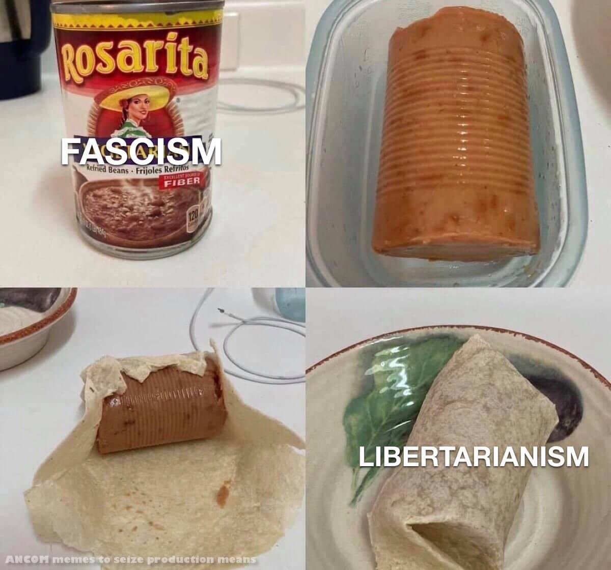 The meme is a humorous comparison between two political ideologies, Fascism and Libertarianism, using a can of refried beans as a metaphor. The top-left image shows a can of refried beans with the label "Fascism" overlaid on it, while the top-right image shows a can of refried beans that has been opened and is now in a glass dish, labeled "Libertarianism". The bottom-left image shows a tortilla with a small amount of refried beans on it, while the bottom-right image shows a burrito with a large amount of refried beans inside, labeled "Anarchism". The meme suggests that Fascism is restrictive and controlling, while Libertarianism is more open and free. The use of refried beans as a metaphor adds a touch of humor to the comparison.