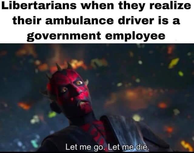 This meme is a humorous take on the idea that some people, particularly those who identify as libertarians, may have a certain expectation of how they will be treated by the government. The meme features an image of Darth Maul, a character from the Star Wars franchise, with the quote "Let me go. Let me die." However, the text above the image reads "Libertarians when they realize their ambulance driver is a government employee." The meme is poking fun at the idea that some libertarians might be surprised or even outraged to learn that their emergency medical services are provided by the government, rather than a private company.