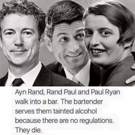 This meme is a humorous and darkly ironic joke about the deaths of three famous scientists and mathematicians: Ayn Rand, Rand Paul, and Paul Ryan. The text in the image reads: "Ayn Rand, Rand Paul, and Paul Ryan walk into a bar. The bartender serves them tainted alcohol because there are no regulations. They die." The joke is that the three individuals share the same last name, which is a common joke about names that sound similar. The punchline is that they all died because of the tainted alcohol, which is a darkly comedic and unexpected twist.