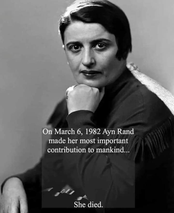 The meme is a humorous and ironic commentary on the importance of a person's contribution to society. The image shows a photo of Ayn Rand, a famous author, with a caption that reads: "On March 6, 1982, Ayn Rand made her most important contribution to mankind... She died." The joke is that Ayn Rand's most important contribution to humanity was indeed her death, implying that her life was not particularly notable or impactful.