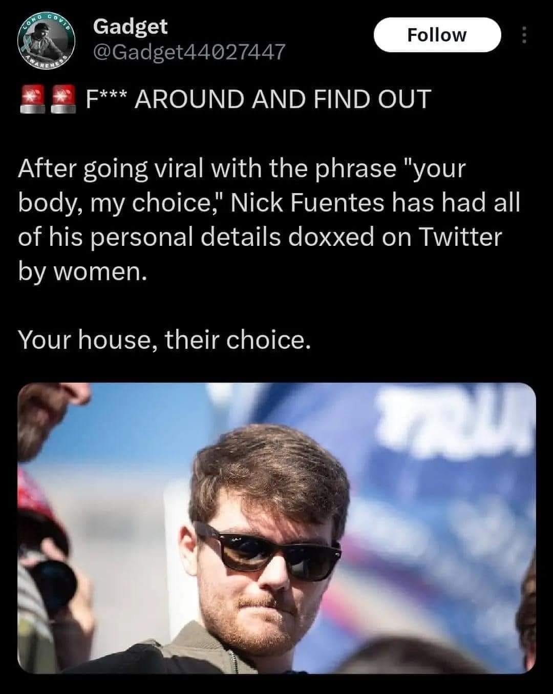 The meme is a screenshot of a tweet that reads: "After going viral with the phrase 'your body, my choice', Nick Fuentes has had all of his personal details doxxed on Twitter by women." Below the text is a photo of a man with a scowling expression and the caption "Your house, their choice." The meme is a humorous take on the idea that if someone is going to complain about being doxxed, they should be prepared for the consequences of their own actions.