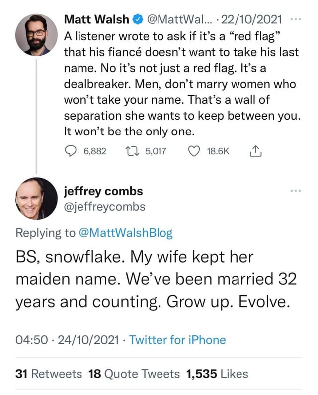 The meme is a Twitter exchange between Matt Walsh and Jeffrey Combs. Matt Walsh is responding to a listener who asked if a "red flag" that his fiancé doesn't want to take his last name is a "red flag." Matt Walsh responds with a humorous and sarcastic response, saying "BS, snowflake. My wife kept her maiden name. We've been married 32 years and counting. Grow up."