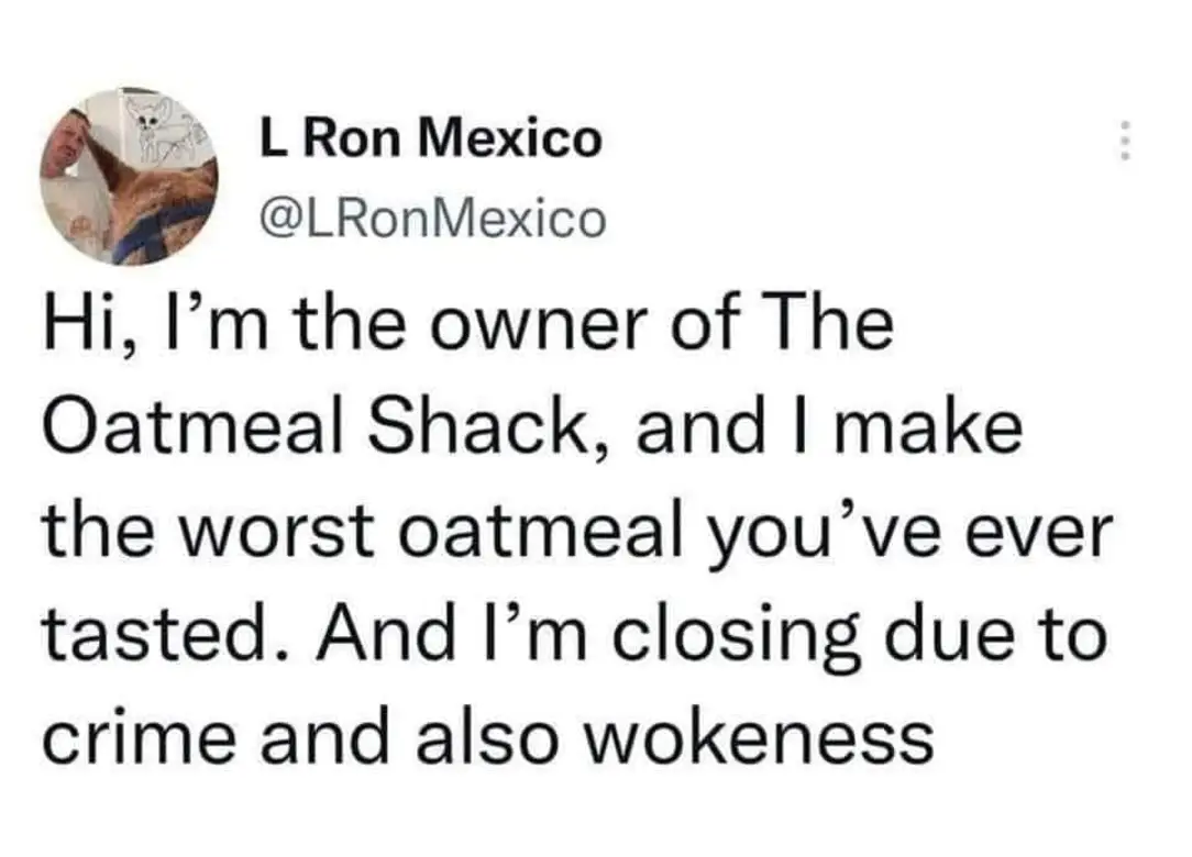 This meme is a tweet from a fictional restaurant owner who is closing down due to a series of unfortunate events. The owner, L. Ron Mexico, claims to have made the worst oatmeal anyone has ever tasted, and is now closing down due to the negative reviews and also because of "wokeness" and "crime" (the exact reasons are not specified).