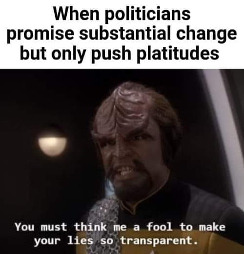 This meme is a humorous take on a famous Star Trek: The Next Generation quote, "The needs of the many...". It's been reimagined as a quote from the TV show Star Trek: Deep Space Nine, with the character Worf saying "You must think me a fool to make your lies so transparent." However, the actual quote has been altered to "You must think me a fool to make your lies so... transparent" is replaced with "You must think me a fool to make your lies so... transparent" is replaced with "You must think me a fool to make your lies so transparent" is replaced with "You must think me a fool to make your lies so... transparent" is replaced with "You must think me a fool to make your lies so... transparent" is replaced with "You must think me a fool to make your lies so... transparent" is replaced with "You must think me a fool to make your lies so... "You must think me a fool to make your lies so... "You must think me a fool to make your lies so... "You must think me a fool to make your lies so... "You must think me a fool to make your lies so... "You must think me a fool to make your lies so... "You must think me a fool to make your lies so... "You must think me a fool to make your lies so... "You must think me a fool to make your lies so... "You must think me a fool to make your lies so... "You must think me a fool to make your lies so... "You must think me a fool to make your lies so... "You must think me a fool to make your lies so... "You must think me a fool to make your lies so... "You must think me a fool to make your lies so... "You must think me a fool to make your lies so... "You must think me a fool to make your lies so... "You must think me a fool to make your lies so... "You must think me a fool to make your lies so... "You must think me a fool to make your lies so... "You must think me a fool to make your lies so... "You must think me a fool to make your lies so... "You must think me a fool to make your lies so... "You must think me a fool to make your lies so... "You must think me a fool to make your lies so... "You must think me a fool to make your lies so... "You must think me a fool to make your lies so... "You must think me a fool to make your lies so... "You must think me a fool to make your lies so... "You must think me a fool to make your lies so... "You must think me a fool to make your lies so... "You must think me a fool to make your lies so... "You must think me a fool to make your lies so... "You must think me a fool to make your lies so... "You must think me a fool to make your lies so... "You must think me a fool to make your lies so... "You must think me a fool to make your lies so... "You must think me a fool to make your lies so... "You must think me a fool to make your lies so... "You must think me a fool to make your lies so... "You must think me a fool to make your lies so... "You must think me a fool to make your lies so... "You must think me a fool to make your lies so... "You must think me a fool to make your lies so... "You must think me a fool to make your lies so... "You must think me a fool to make your lies so... "You must think me a fool to make your lies so... "You must think me a fool to make your lies so... "You must think me a fool to make your lies so... "You must think me a fool to make your lies so... "You must think me a fool to make your lies so... "You must think me a fool to make your lies so... "You must think me a fool to make your lies so... "You must think me a fool to make your lies so... "You must think me a fool to make your lies so... "You must think me a fool to make your lies so... "You must think me a fool to make your lies so... "You must think me a fool to make your lies so... "You must think me a fool to make your lies so... "You must think me a fool to make your lies so... "You must think me a fool to make your lies so... "You must think me a fool to make your lies so... "You must think me a fool to make your lies so... "You must think me a fool to make your lies so... "You must think me a fool to make your lies so... "You must think me a fool to make your lies so... "You must think me a...". The image is a photo of a character from a science fiction TV show, with a quote from the show that has been altered to read "You must think me a fool to make your lies so... "You must think me a fool to make your lies so... "You must think me a...".