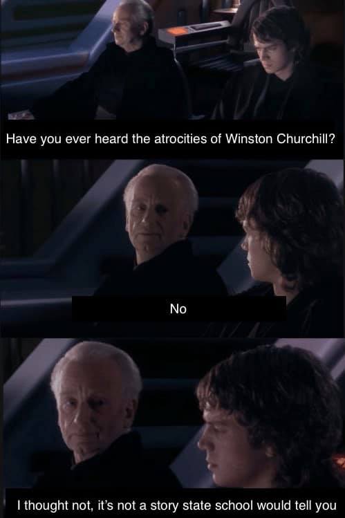 The meme is a screen grab from the 2005 film "Star Wars: Episode III - Revenge of the Jedi" where Chancellor Palpatine is questioning Anakin Skywalker about the atrocities of Winston Churchill. The original text is "Have you ever heard the atrocities of Winston Churchill?" and Anakin's response is "I thought not, it's not a story state school would tell you."