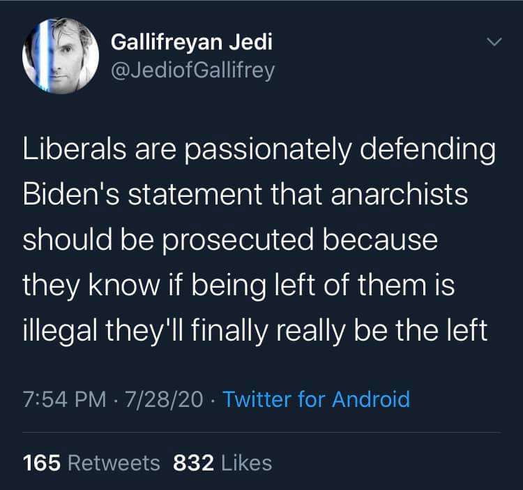 This meme is a satirical take on the statement "anarchists should be prosecuted" by President Biden. The text reads: "Liberals are passionately defending Biden's statement that anarchists should be prosecuted because they know if being left of them is illegal, they'll finally be the left." The meme is poking fun at the idea that some liberals are so far to the left that they're willing to support the prosecution of anarchists, who are often associated with extreme left-wing ideologies, in order to maintain their own position as the most left-wing. The meme is likely intended to be humorous and ironic, rather than a serious commentary on the topic.