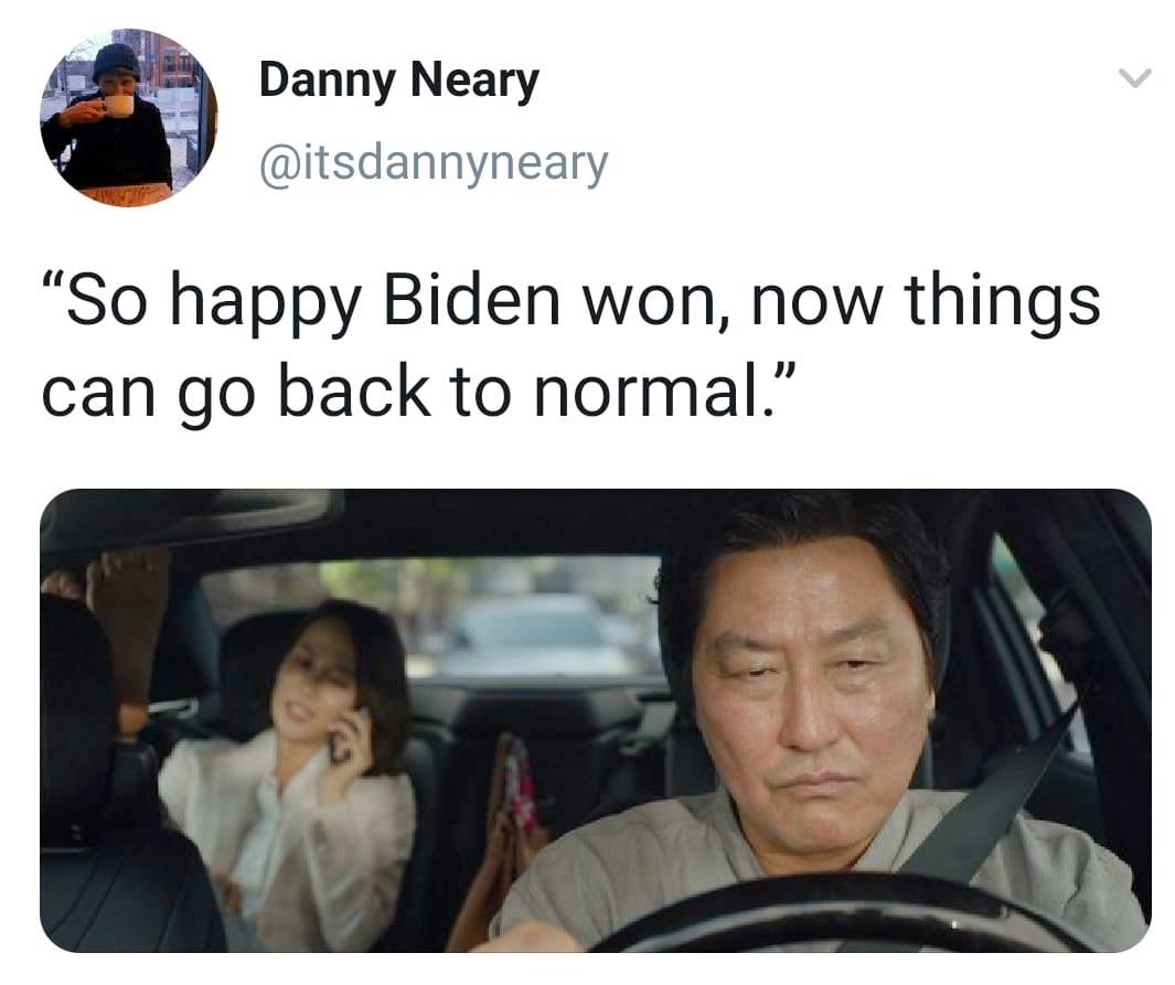 The meme is a screenshot from a TV show or movie where a character is driving and another character is in the passenger seat. The driver says "So happy Biden won, now things can go back to normal" while the passenger looks on in confusion or annoyance. The quote is a commentary on the idea that some people's lives were improved or made better by the election of Joe Biden as President, but this is a sarcastic or ironic statement.