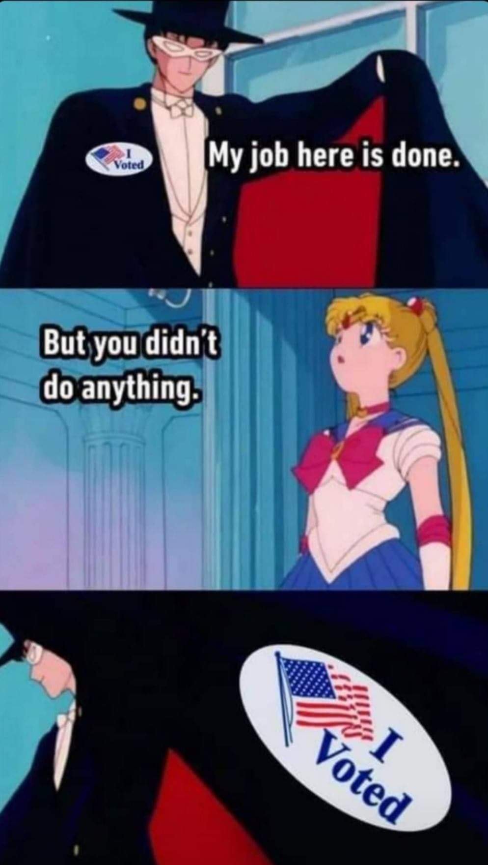 This meme is a humorous take on the concept of "I voted" stickers, which are often given to voters after they cast their ballots. The image features a character from the anime "Sailor Moon" (Tuxedo Mask) and the character Sailor Moon, with the former saying "My job here is done" and the latter responding "But you didn't do anything." The image also includes a "I voted" sticker, which is a common symbol of civic engagement.